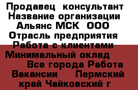 Продавец -консультант › Название организации ­ Альянс-МСК, ООО › Отрасль предприятия ­ Работа с клиентами › Минимальный оклад ­ 27 000 - Все города Работа » Вакансии   . Пермский край,Чайковский г.